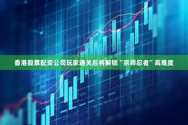 香港股票配资公司玩家通关后将解锁“宗师忍者”高难度