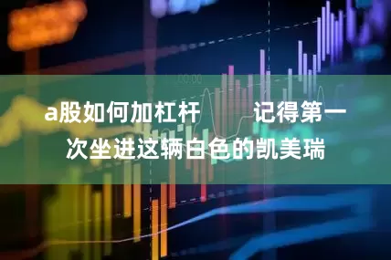 a股如何加杠杆        记得第一次坐进这辆白色的凯美瑞