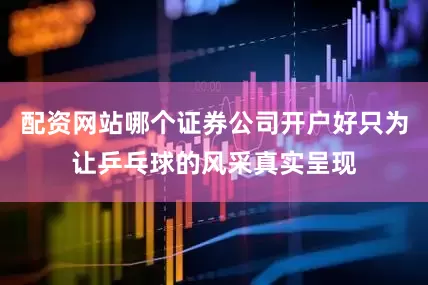 配资网站哪个证券公司开户好只为让乒乓球的风采真实呈现