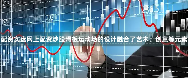 配资实盘网上配资炒股滑板运动场的设计融合了艺术、创意等元素