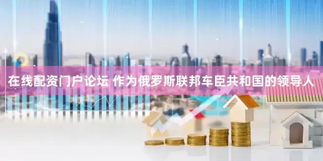 在线配资门户论坛 作为俄罗斯联邦车臣共和国的领导人