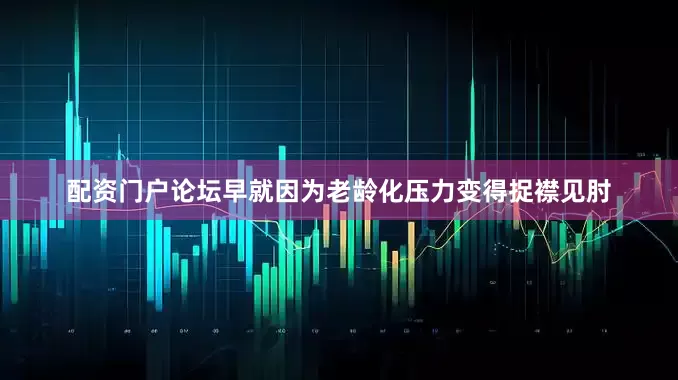 配资门户论坛早就因为老龄化压力变得捉襟见肘