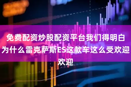 免费配资炒股配资平台我们得明白为什么雷克萨斯ES这款车这么受欢迎