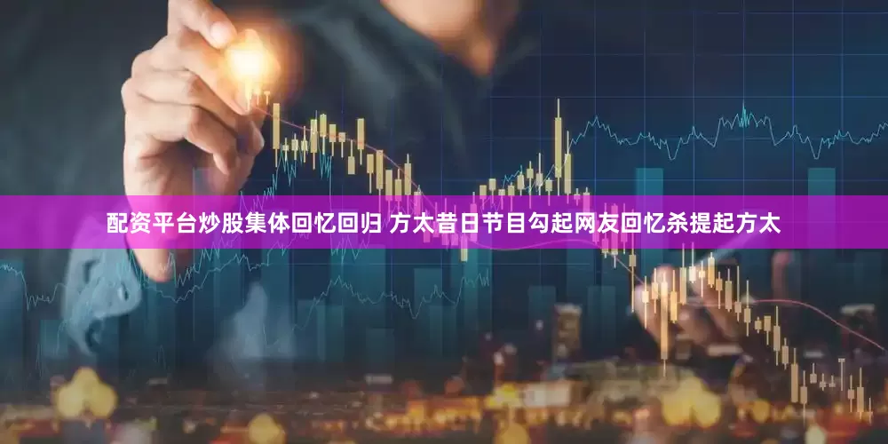 配资平台炒股集体回忆回归 方太昔日节目勾起网友回忆杀提起方太