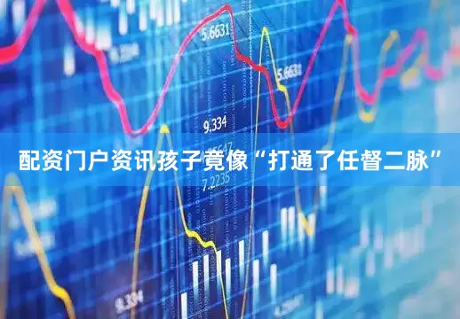 配资门户资讯孩子竟像“打通了任督二脉”