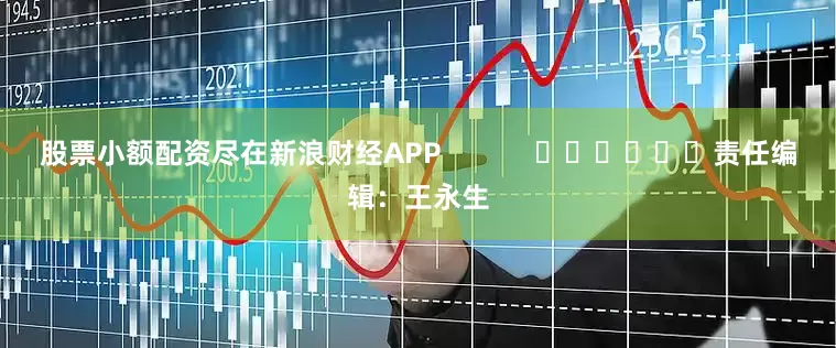 股票小额配资尽在新浪财经APP            						责任编辑：王永生