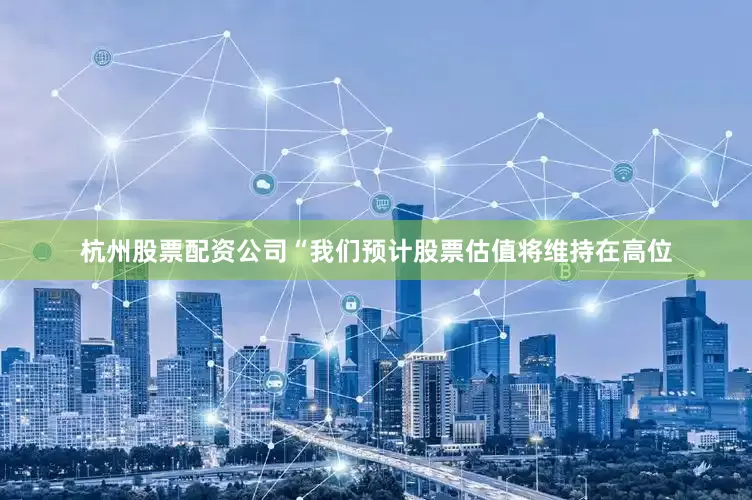 杭州股票配资公司“我们预计股票估值将维持在高位
