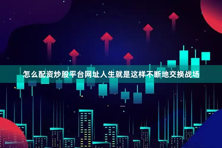怎么配资炒股平台网址人生就是这样不断地交换战场