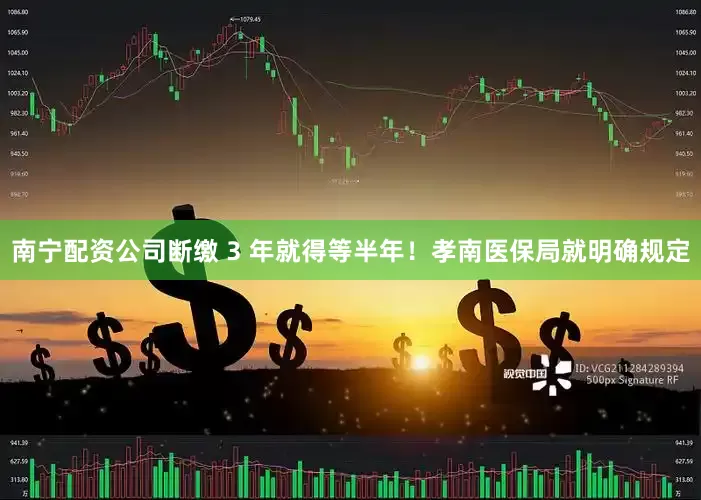 南宁配资公司断缴 3 年就得等半年！孝南医保局就明确规定