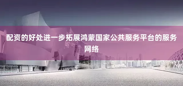 配资的好处进一步拓展鸿蒙国家公共服务平台的服务网络