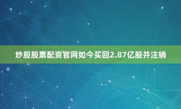 炒股股票配资官网如今买回2.87亿股并注销