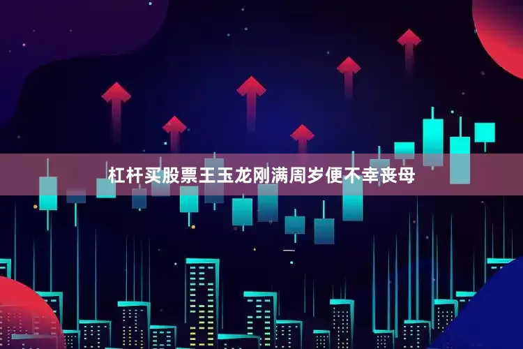 杠杆买股票王玉龙刚满周岁便不幸丧母