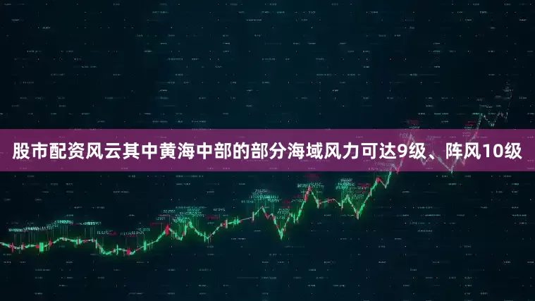 股市配资风云其中黄海中部的部分海域风力可达9级、阵风10级