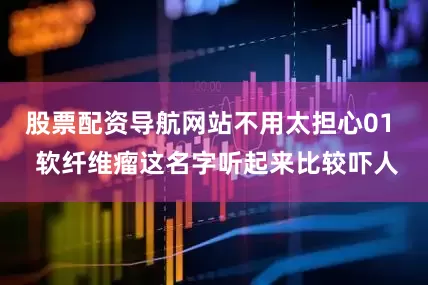 股票配资导航网站不用太担心01  软纤维瘤这名字听起来比较吓人
