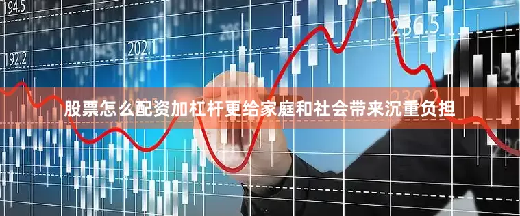 股票怎么配资加杠杆更给家庭和社会带来沉重负担