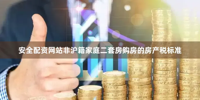 安全配资网站非沪籍家庭二套房购房的房产税标准