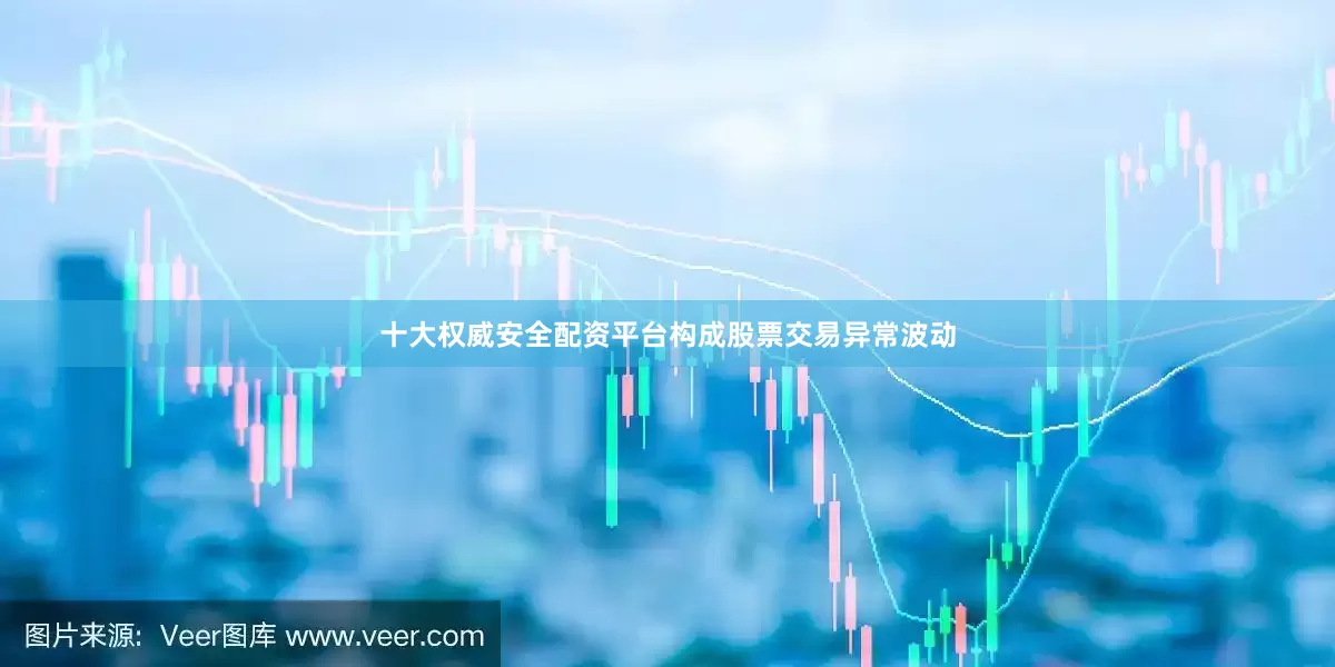 十大权威安全配资平台构成股票交易异常波动
