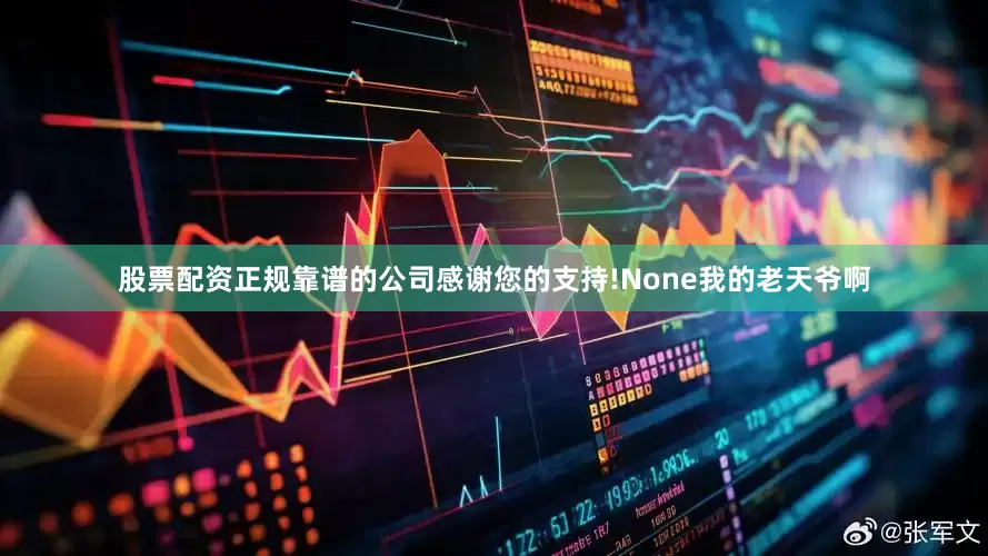 股票配资正规靠谱的公司感谢您的支持!None我的老天爷啊