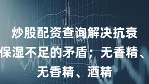 炒股配资查询解决抗衰同时保湿不足的矛盾；无香精、酒精