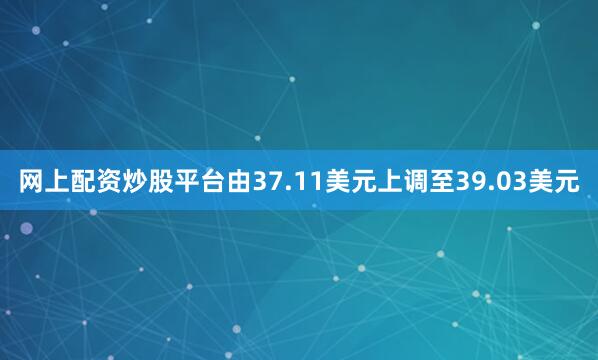 网上配资炒股平台由37.11美元上调至39.03美元