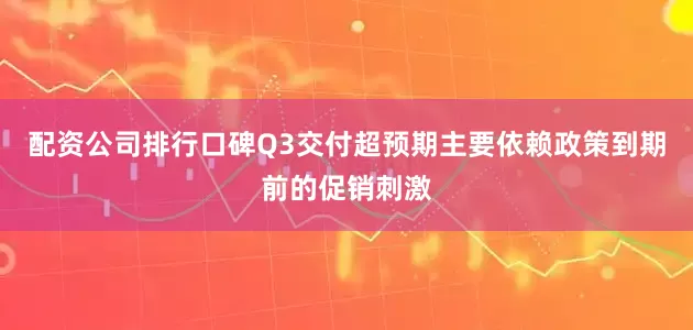 配资公司排行口碑Q3交付超预期主要依赖政策到期前的促销刺激