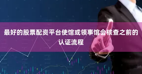 最好的股票配资平台使馆或领事馆会核查之前的认证流程
