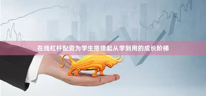 在线杠杆配资为学生搭建起从学到用的成长阶梯