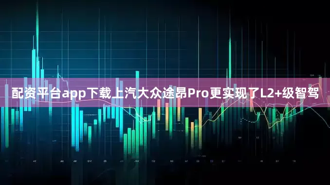 配资平台app下载上汽大众途昂Pro更实现了L2+级智驾
