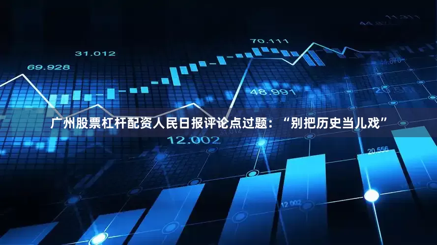 广州股票杠杆配资人民日报评论点过题：“别把历史当儿戏”