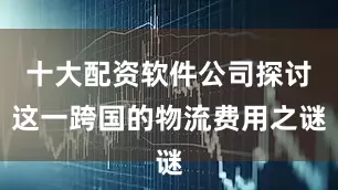 十大配资软件公司探讨这一跨国的物流费用之谜