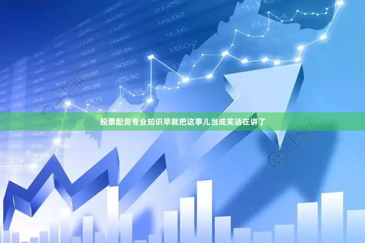 股票配资专业知识早就把这事儿当成笑话在讲了